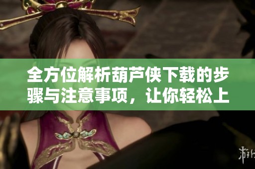 全方位解析葫芦侠下载的步骤与注意事项，让你轻松上手