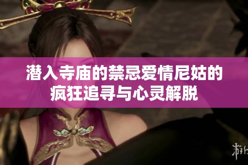 潜入寺庙的禁忌爱情尼姑的疯狂追寻与心灵解脱