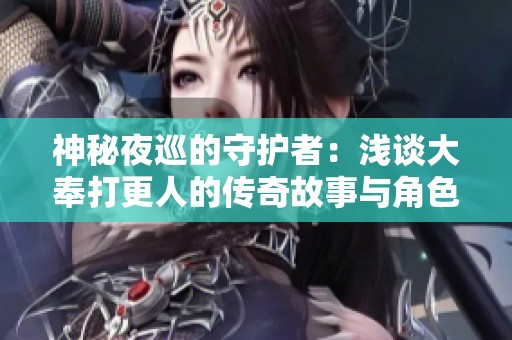 神秘夜巡的守护者：浅谈大奉打更人的传奇故事与角色