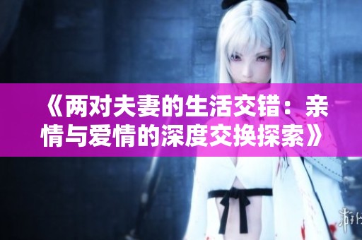 《两对夫妻的生活交错：亲情与爱情的深度交换探索》