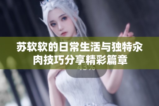 苏软软的日常生活与独特汆肉技巧分享精彩篇章
