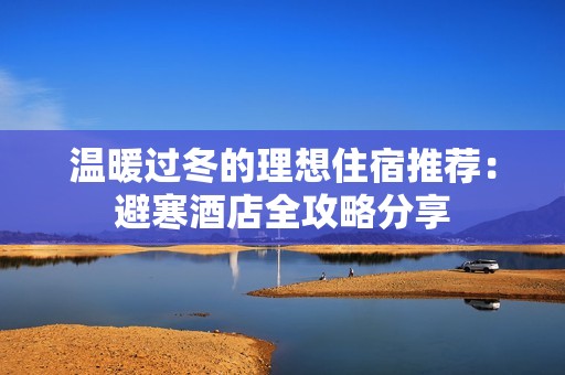 温暖过冬的理想住宿推荐：避寒酒店全攻略分享