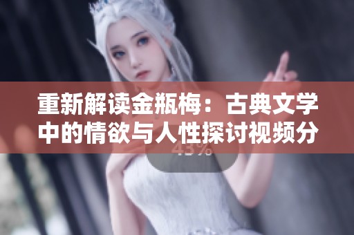 重新解读金瓶梅：古典文学中的情欲与人性探讨视频分析