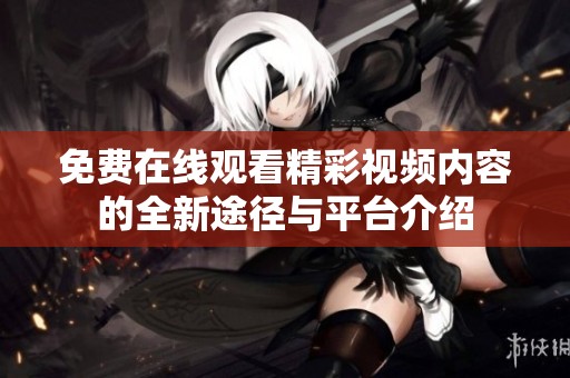 免费在线观看精彩视频内容的全新途径与平台介绍