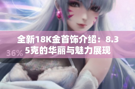 全新18K金首饰介绍：8.35克的华丽与魅力展现