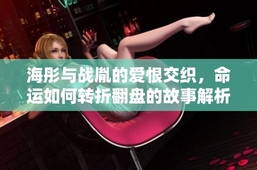海彤与战胤的爱恨交织，命运如何转折翻盘的故事解析  