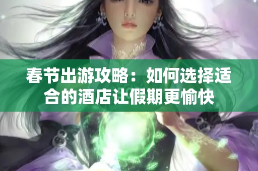 春节出游攻略：如何选择适合的酒店让假期更愉快