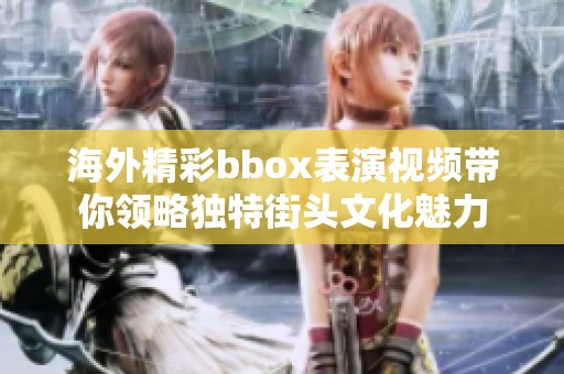 海外精彩bbox表演视频带你领略独特街头文化魅力