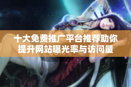 十大免费推广平台推荐助你提升网站曝光率与访问量