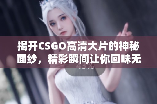 揭开CSGO高清大片的神秘面纱，精彩瞬间让你回味无穷