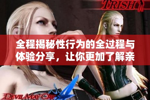 全程揭秘性行为的全过程与体验分享，让你更加了解亲密关系
