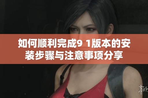 如何顺利完成9 1版本的安装步骤与注意事项分享