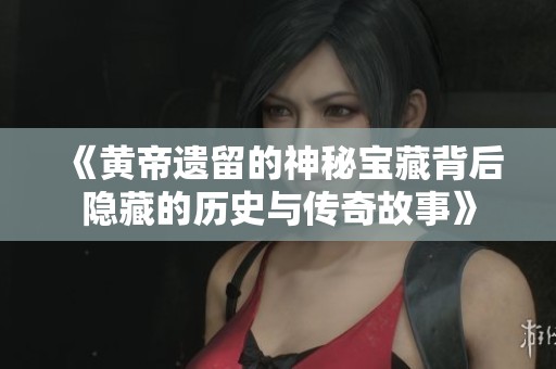 《黄帝遗留的神秘宝藏背后隐藏的历史与传奇故事》