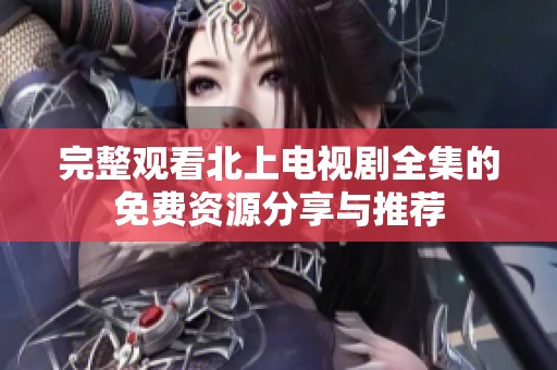 完整观看北上电视剧全集的免费资源分享与推荐