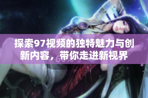探索97视频的独特魅力与创新内容，带你走进新视界