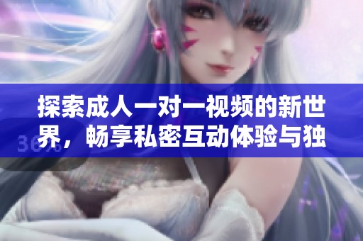 探索成人一对一视频的新世界，畅享私密互动体验与独特乐趣