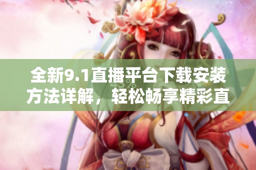 全新9.1直播平台下载安装方法详解，轻松畅享精彩直播体验