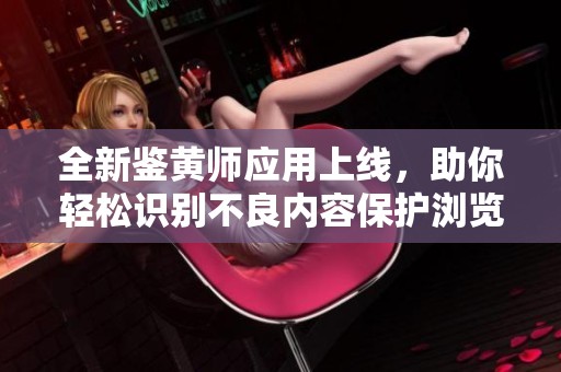 全新鉴黄师应用上线，助你轻松识别不良内容保护浏览安全