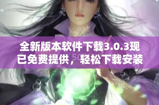 全新版本软件下载3.0.3现已免费提供，轻松下载安装指南分享