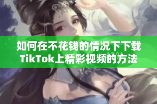 如何在不花钱的情况下下载TikTok上精彩视频的方法分享