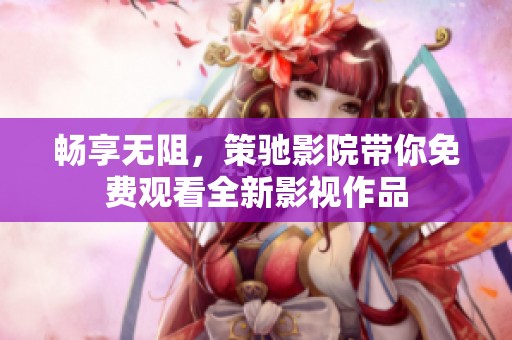 畅享无阻，策驰影院带你免费观看全新影视作品