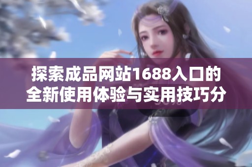 探索成品网站1688入口的全新使用体验与实用技巧分享