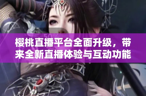 樱桃直播平台全面升级，带来全新直播体验与互动功能