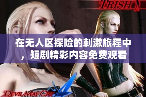 在无人区探险的刺激旅程中，短剧精彩内容免费观看