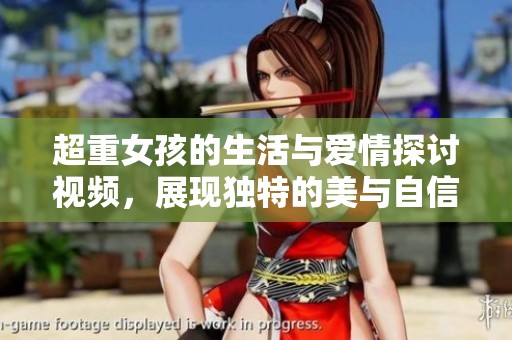超重女孩的生活与爱情探讨视频，展现独特的美与自信
