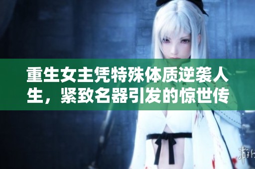 重生女主凭特殊体质逆袭人生，紧致名器引发的惊世传奇