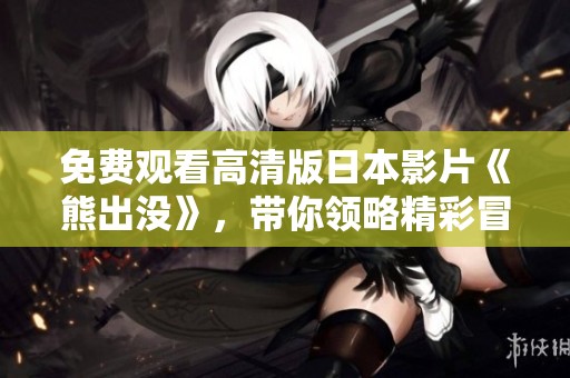 免费观看高清版日本影片《熊出没》，带你领略精彩冒险故事