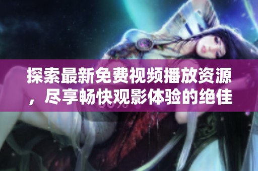 探索最新免费视频播放资源，尽享畅快观影体验的绝佳选择