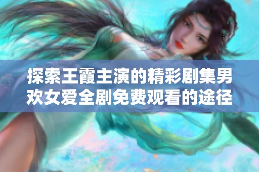 探索王霞主演的精彩剧集男欢女爱全剧免费观看的途径与推荐