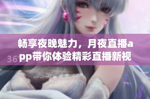 畅享夜晚魅力，月夜直播app带你体验精彩直播新视界