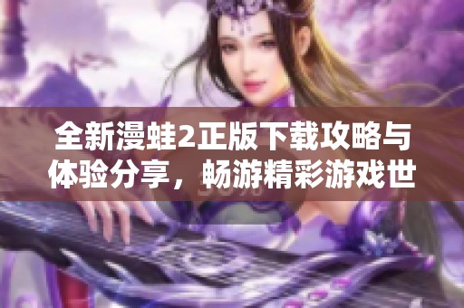 全新漫蛙2正版下载攻略与体验分享，畅游精彩游戏世界