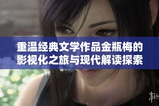 重温经典文学作品金瓶梅的影视化之旅与现代解读探索