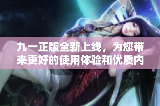 九一正版全新上线，为您带来更好的使用体验和优质内容