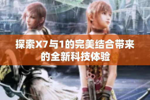 探索X7与1的完美结合带来的全新科技体验
