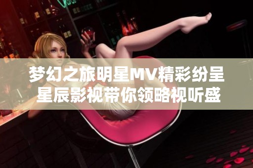 梦幻之旅明星MV精彩纷呈 星辰影视带你领略视听盛宴
