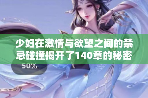 少妇在激情与欲望之间的禁忌碰撞揭开了140章的秘密故事