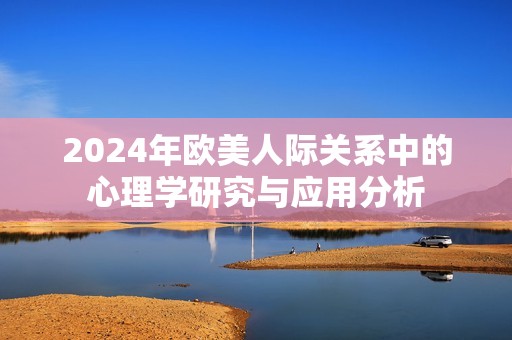 2024年欧美人际关系中的心理学研究与应用分析