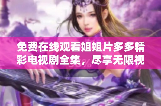免费在线观看姐姐片多多精彩电视剧全集，尽享无限视听盛宴