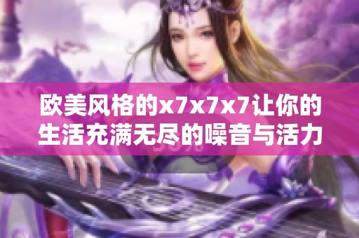 欧美风格的x7x7x7让你的生活充满无尽的噪音与活力