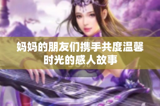 妈妈的朋友们携手共度温馨时光的感人故事