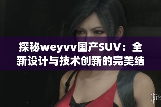 探秘weyvv国产SUV：全新设计与技术创新的完美结合