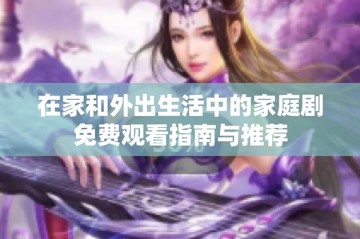 在家和外出生活中的家庭剧免费观看指南与推荐