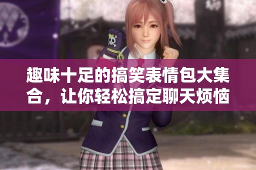 趣味十足的搞笑表情包大集合，让你轻松搞定聊天烦恼