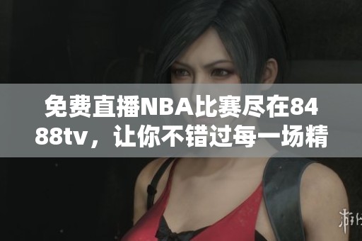 免费直播NBA比赛尽在8488tv，让你不错过每一场精彩时刻