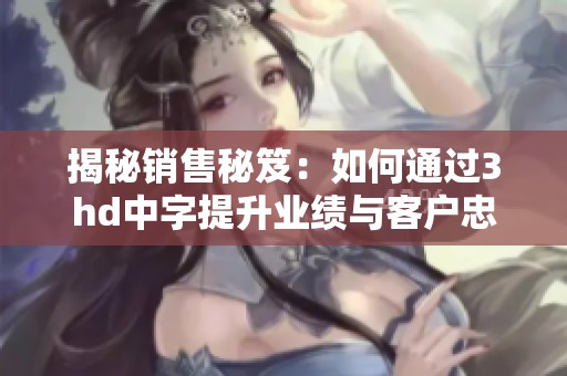 揭秘销售秘笈：如何通过3hd中字提升业绩与客户忠诚度