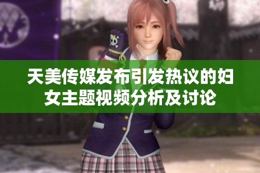 天美传媒发布引发热议的妇女主题视频分析及讨论
